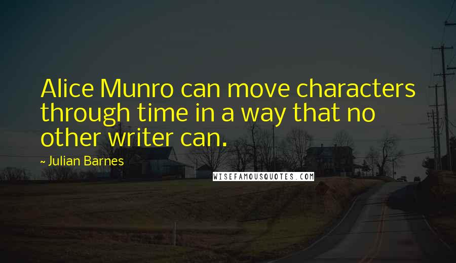 Julian Barnes Quotes: Alice Munro can move characters through time in a way that no other writer can.