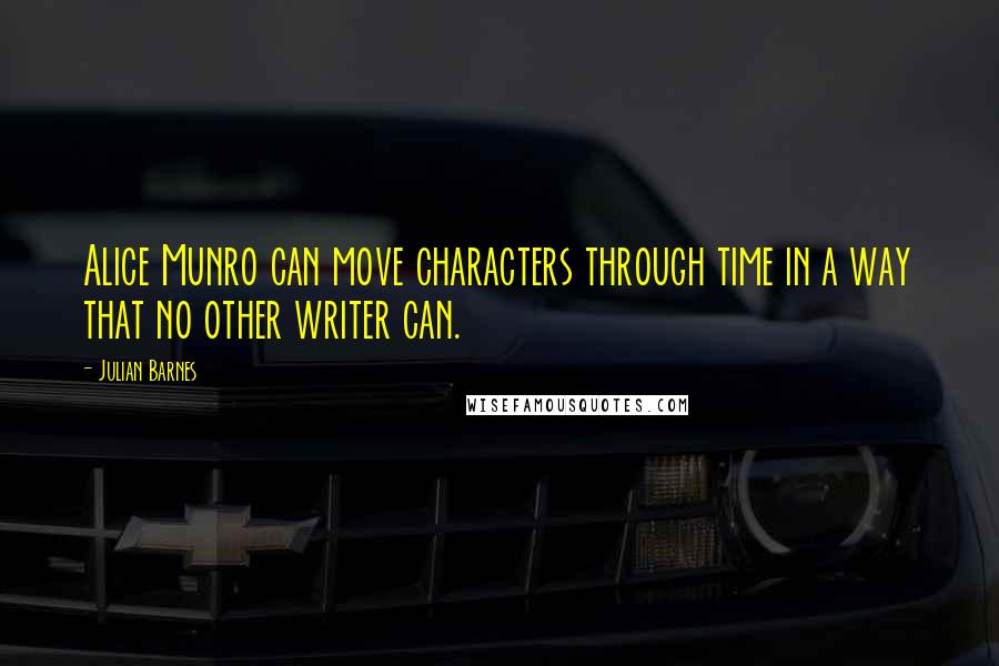 Julian Barnes Quotes: Alice Munro can move characters through time in a way that no other writer can.