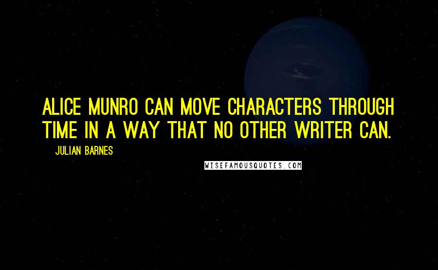 Julian Barnes Quotes: Alice Munro can move characters through time in a way that no other writer can.