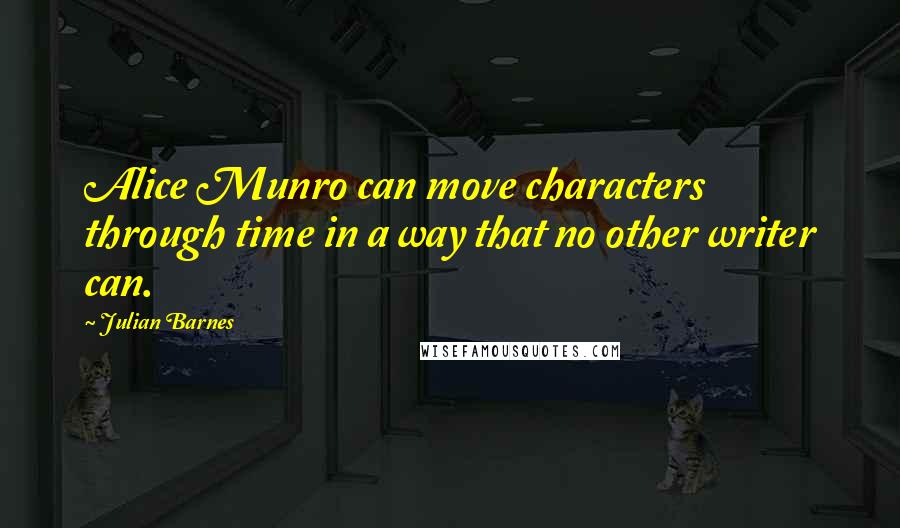 Julian Barnes Quotes: Alice Munro can move characters through time in a way that no other writer can.