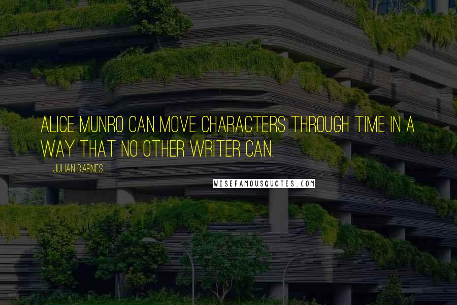 Julian Barnes Quotes: Alice Munro can move characters through time in a way that no other writer can.