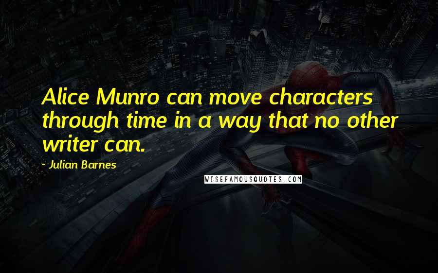 Julian Barnes Quotes: Alice Munro can move characters through time in a way that no other writer can.