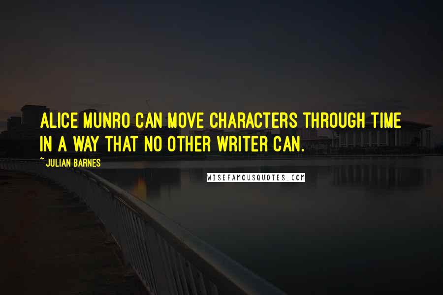 Julian Barnes Quotes: Alice Munro can move characters through time in a way that no other writer can.