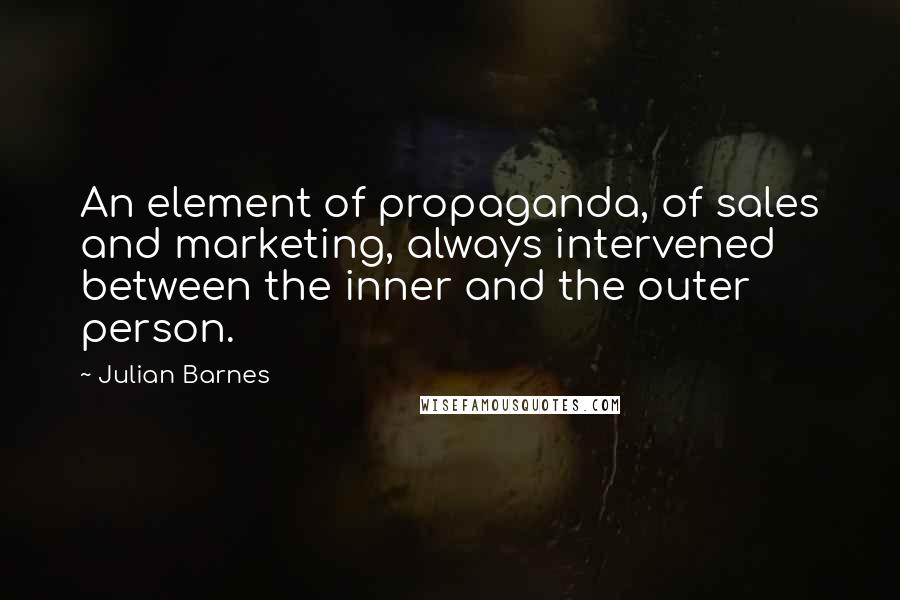 Julian Barnes Quotes: An element of propaganda, of sales and marketing, always intervened between the inner and the outer person.