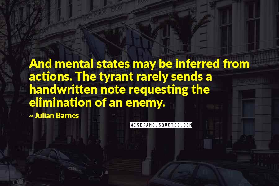 Julian Barnes Quotes: And mental states may be inferred from actions. The tyrant rarely sends a handwritten note requesting the elimination of an enemy.