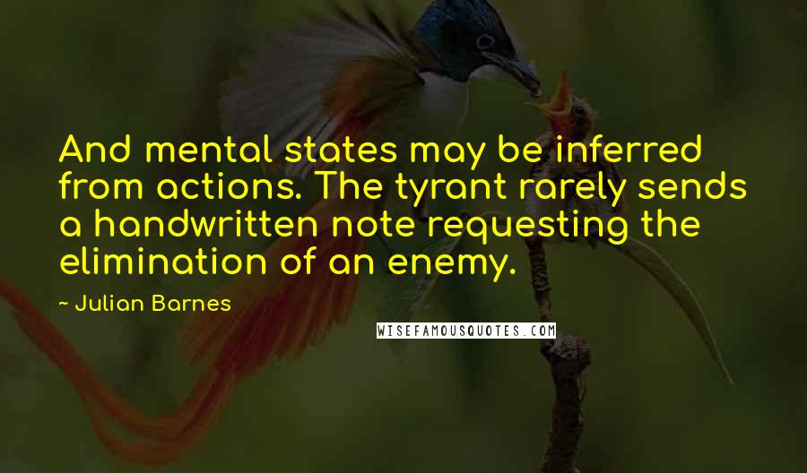 Julian Barnes Quotes: And mental states may be inferred from actions. The tyrant rarely sends a handwritten note requesting the elimination of an enemy.