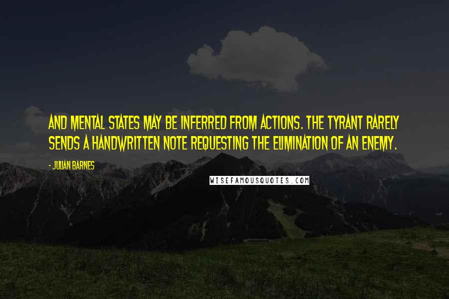 Julian Barnes Quotes: And mental states may be inferred from actions. The tyrant rarely sends a handwritten note requesting the elimination of an enemy.