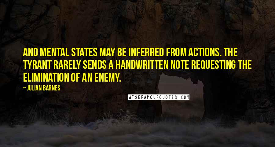 Julian Barnes Quotes: And mental states may be inferred from actions. The tyrant rarely sends a handwritten note requesting the elimination of an enemy.