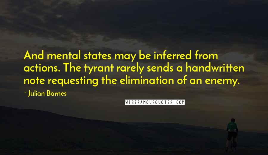 Julian Barnes Quotes: And mental states may be inferred from actions. The tyrant rarely sends a handwritten note requesting the elimination of an enemy.