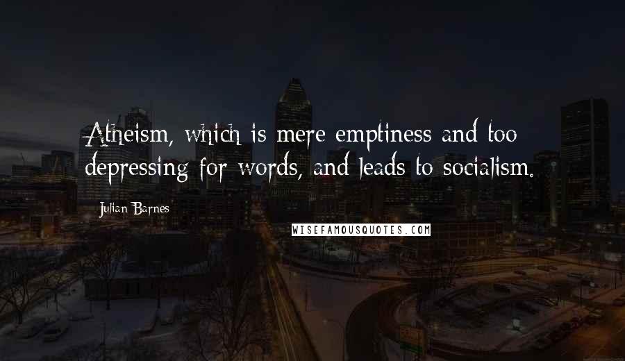 Julian Barnes Quotes: Atheism, which is mere emptiness and too depressing for words, and leads to socialism.