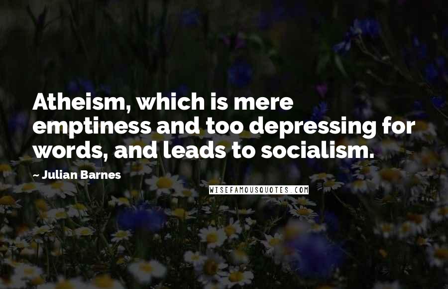 Julian Barnes Quotes: Atheism, which is mere emptiness and too depressing for words, and leads to socialism.