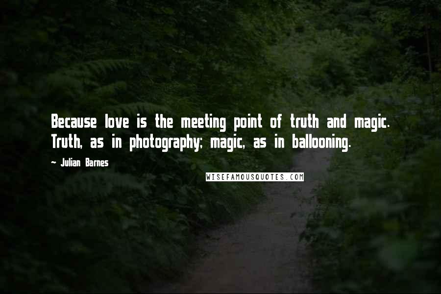 Julian Barnes Quotes: Because love is the meeting point of truth and magic. Truth, as in photography; magic, as in ballooning.