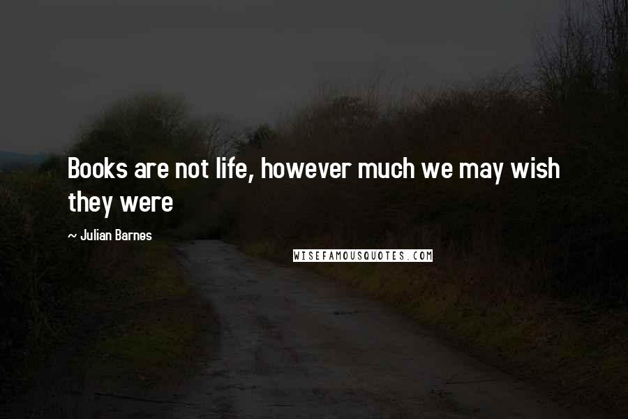 Julian Barnes Quotes: Books are not life, however much we may wish they were
