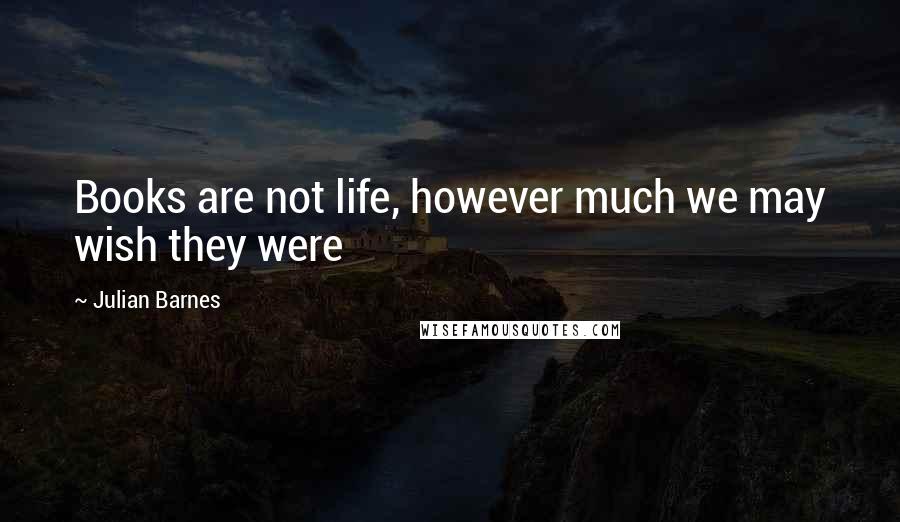 Julian Barnes Quotes: Books are not life, however much we may wish they were