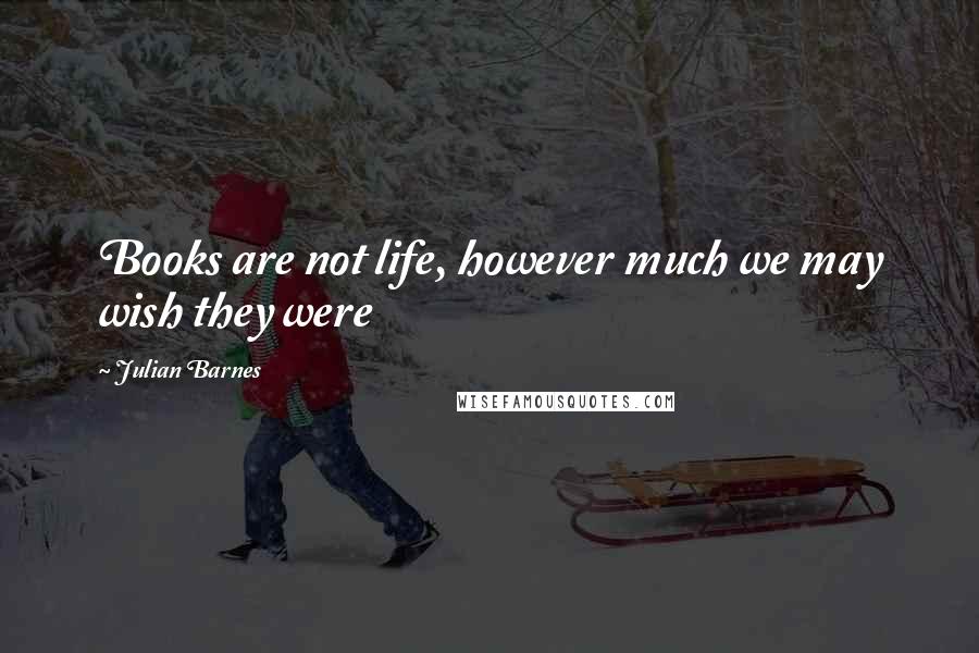 Julian Barnes Quotes: Books are not life, however much we may wish they were
