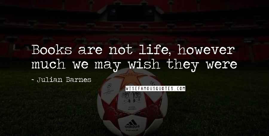 Julian Barnes Quotes: Books are not life, however much we may wish they were