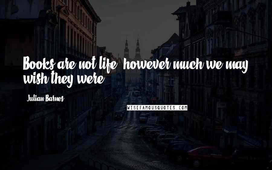 Julian Barnes Quotes: Books are not life, however much we may wish they were