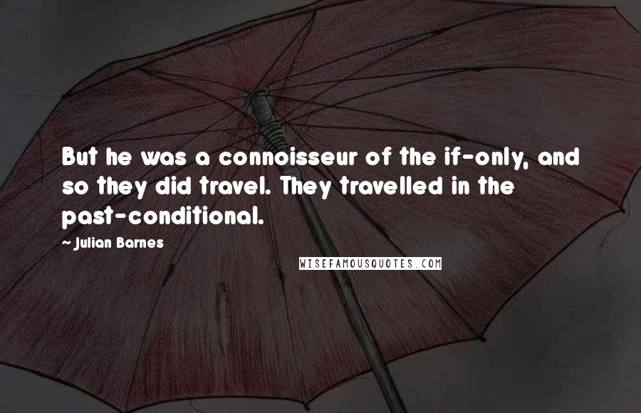 Julian Barnes Quotes: But he was a connoisseur of the if-only, and so they did travel. They travelled in the past-conditional.