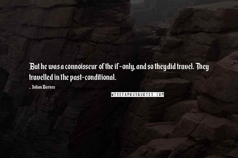 Julian Barnes Quotes: But he was a connoisseur of the if-only, and so they did travel. They travelled in the past-conditional.