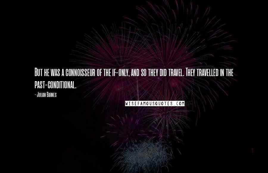 Julian Barnes Quotes: But he was a connoisseur of the if-only, and so they did travel. They travelled in the past-conditional.