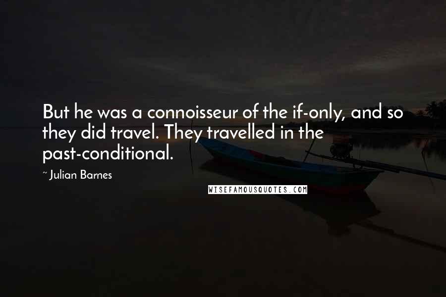 Julian Barnes Quotes: But he was a connoisseur of the if-only, and so they did travel. They travelled in the past-conditional.