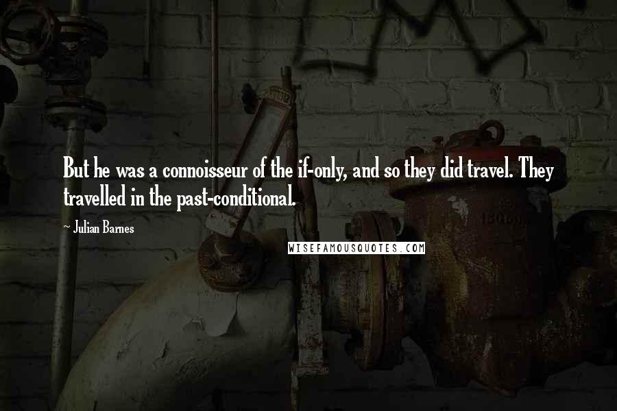 Julian Barnes Quotes: But he was a connoisseur of the if-only, and so they did travel. They travelled in the past-conditional.