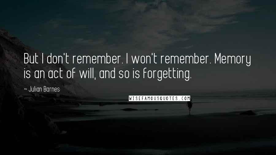 Julian Barnes Quotes: But I don't remember. I won't remember. Memory is an act of will, and so is forgetting.