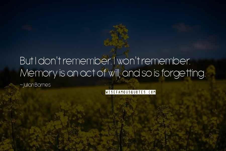 Julian Barnes Quotes: But I don't remember. I won't remember. Memory is an act of will, and so is forgetting.