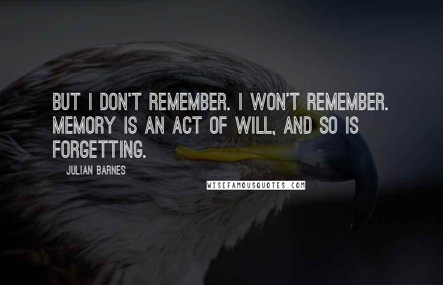 Julian Barnes Quotes: But I don't remember. I won't remember. Memory is an act of will, and so is forgetting.