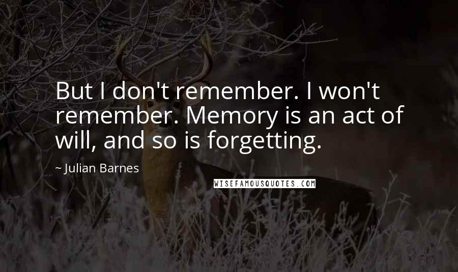 Julian Barnes Quotes: But I don't remember. I won't remember. Memory is an act of will, and so is forgetting.