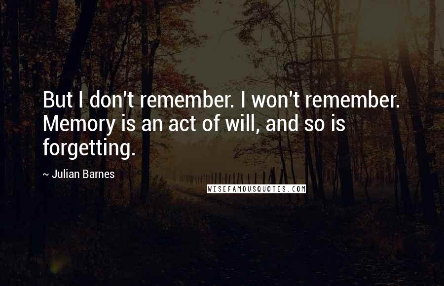 Julian Barnes Quotes: But I don't remember. I won't remember. Memory is an act of will, and so is forgetting.