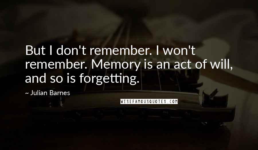 Julian Barnes Quotes: But I don't remember. I won't remember. Memory is an act of will, and so is forgetting.