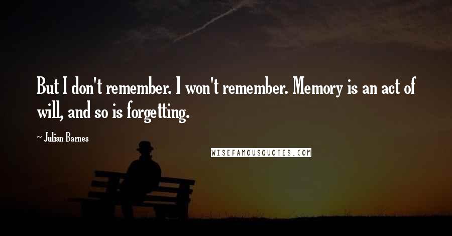 Julian Barnes Quotes: But I don't remember. I won't remember. Memory is an act of will, and so is forgetting.
