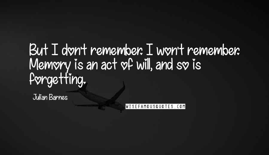 Julian Barnes Quotes: But I don't remember. I won't remember. Memory is an act of will, and so is forgetting.