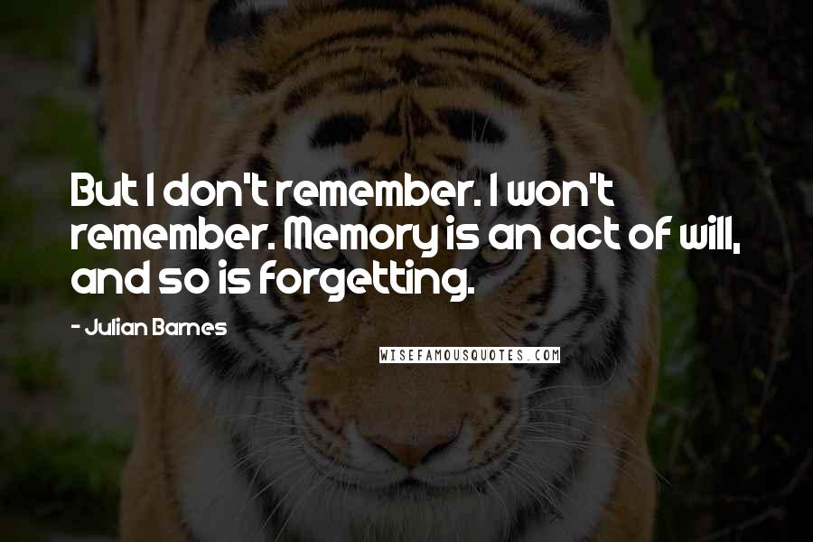 Julian Barnes Quotes: But I don't remember. I won't remember. Memory is an act of will, and so is forgetting.