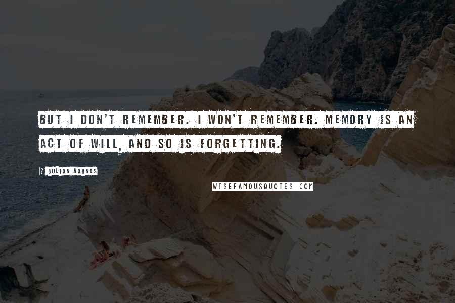 Julian Barnes Quotes: But I don't remember. I won't remember. Memory is an act of will, and so is forgetting.