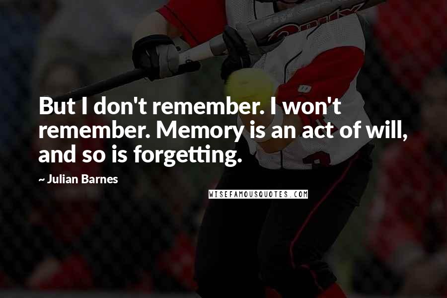 Julian Barnes Quotes: But I don't remember. I won't remember. Memory is an act of will, and so is forgetting.