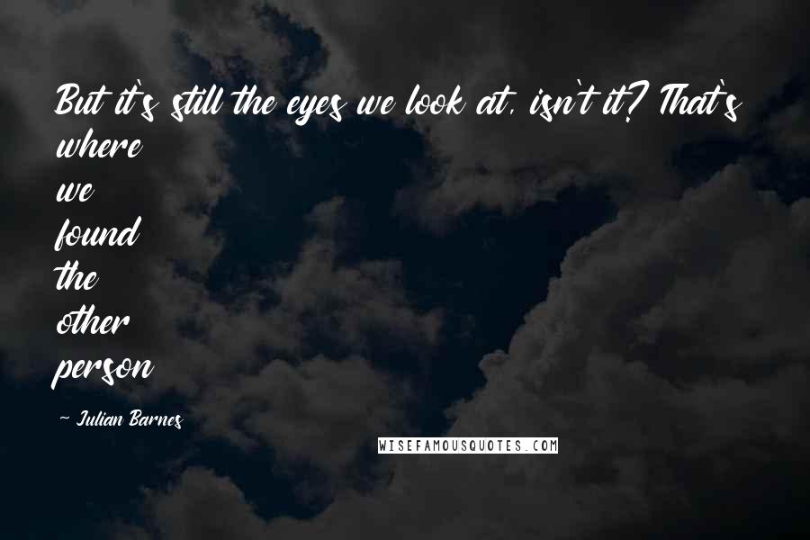 Julian Barnes Quotes: But it's still the eyes we look at, isn't it? That's where we found the other person