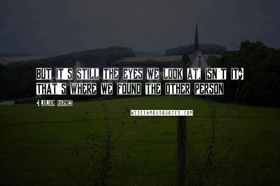 Julian Barnes Quotes: But it's still the eyes we look at, isn't it? That's where we found the other person