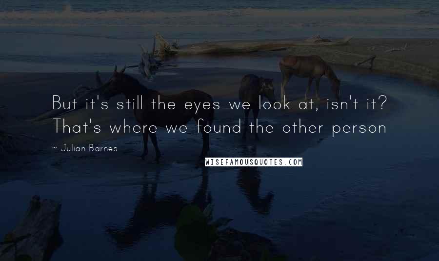 Julian Barnes Quotes: But it's still the eyes we look at, isn't it? That's where we found the other person