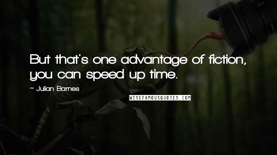 Julian Barnes Quotes: But that's one advantage of fiction, you can speed up time.