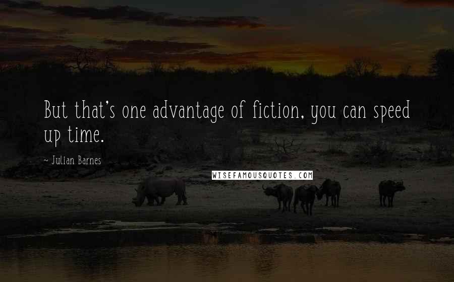 Julian Barnes Quotes: But that's one advantage of fiction, you can speed up time.