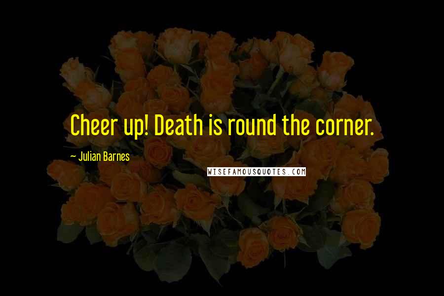 Julian Barnes Quotes: Cheer up! Death is round the corner.