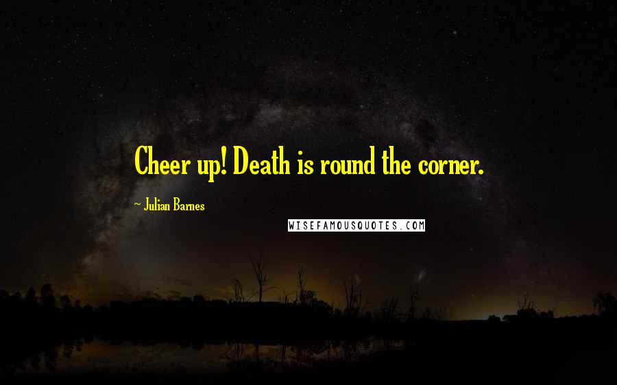 Julian Barnes Quotes: Cheer up! Death is round the corner.