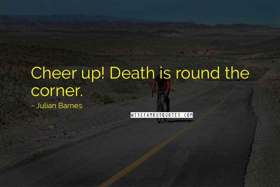 Julian Barnes Quotes: Cheer up! Death is round the corner.