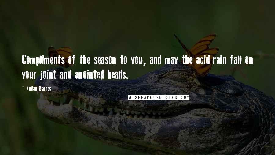 Julian Barnes Quotes: Compliments of the season to you, and may the acid rain fall on your joint and anointed heads.