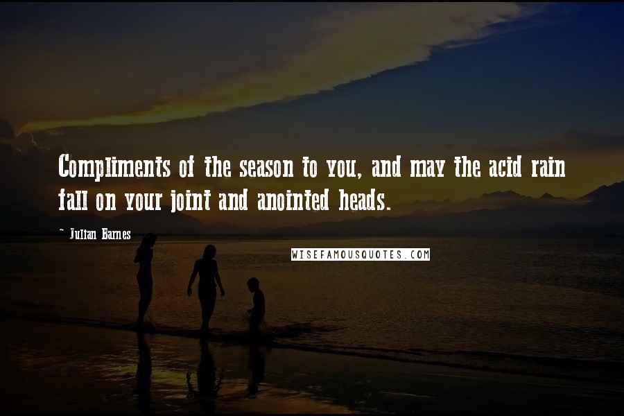 Julian Barnes Quotes: Compliments of the season to you, and may the acid rain fall on your joint and anointed heads.