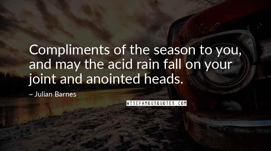 Julian Barnes Quotes: Compliments of the season to you, and may the acid rain fall on your joint and anointed heads.