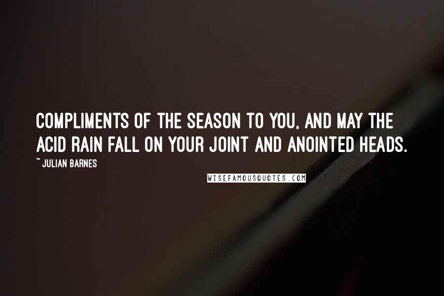Julian Barnes Quotes: Compliments of the season to you, and may the acid rain fall on your joint and anointed heads.