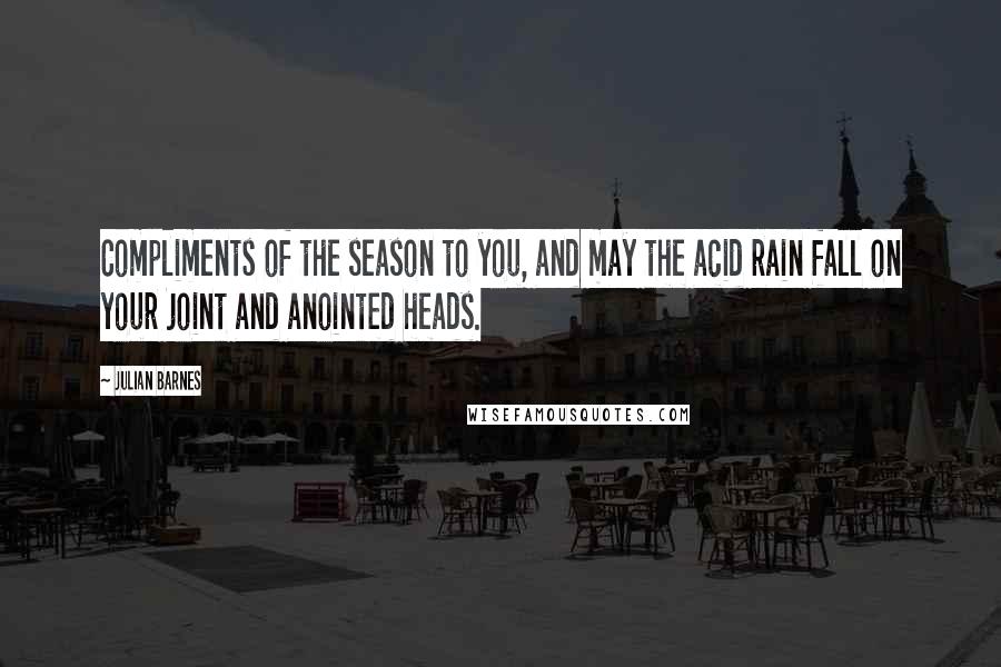 Julian Barnes Quotes: Compliments of the season to you, and may the acid rain fall on your joint and anointed heads.